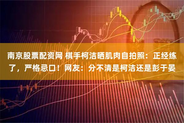 南京股票配资网 棋手柯洁晒肌肉自拍照：正经练了，严格忌口！网友：分不清是柯洁还是彭于晏