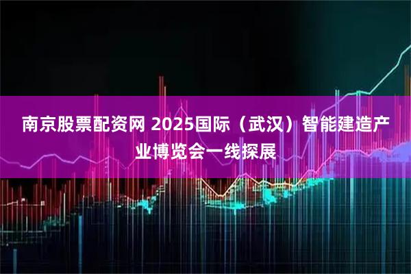 南京股票配资网 2025国际(武汉)智能建造产业博览会一线探展