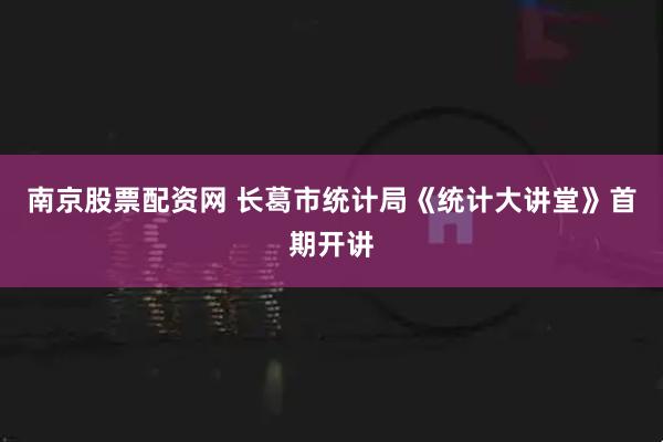 南京股票配资网 长葛市统计局《统计大讲堂》首期开讲