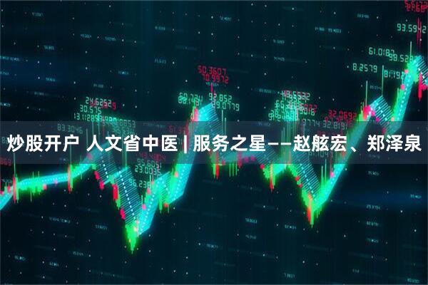 炒股开户 人文省中医 | 服务之星——赵舷宏、郑泽泉