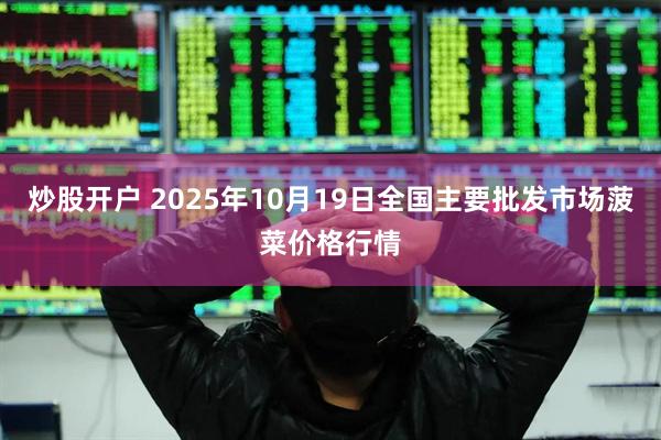 炒股开户 2025年10月19日全国主要批发市场菠菜价格行情