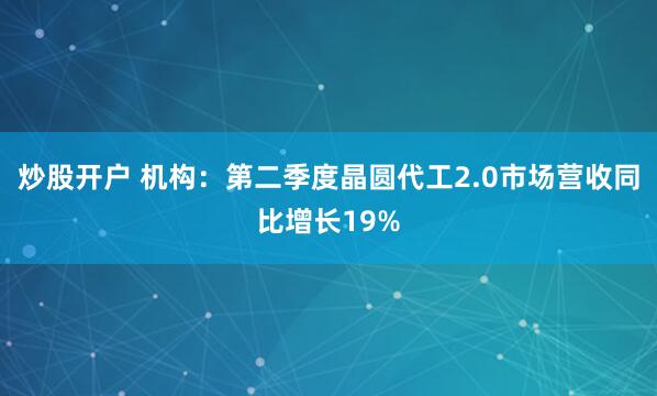 炒股开户 机构：第二季度晶圆代工2.0市场营收同比增长19%