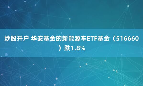 炒股开户 华安基金的新能源车ETF基金(516660)跌1.8%
