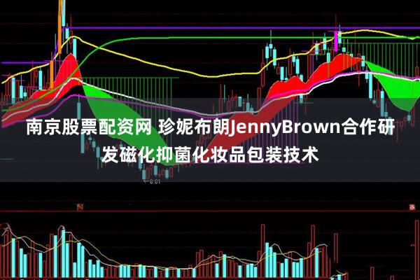 南京股票配资网 珍妮布朗JennyBrown合作研发磁化抑菌化妆品包装技术