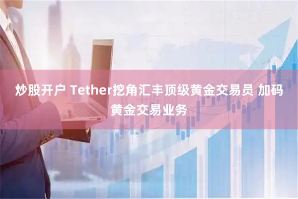 炒股开户 Tether挖角汇丰顶级黄金交易员 加码黄金交易业务
