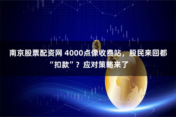 南京股票配资网 4000点像收费站，股民来回都“扣款”？应对策略来了