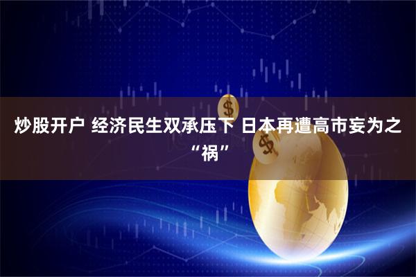 炒股开户 经济民生双承压下 日本再遭高市妄为之“祸”