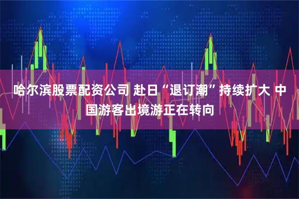 哈尔滨股票配资公司 赴日“退订潮”持续扩大 中国游客出境游正在转向