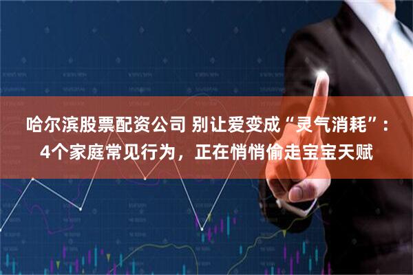 哈尔滨股票配资公司 别让爱变成“灵气消耗”：4个家庭常见行为，正在悄悄偷走宝宝天赋