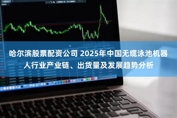 哈尔滨股票配资公司 2025年中国无缆泳池机器人行业产业链、出货量及发展趋势分析