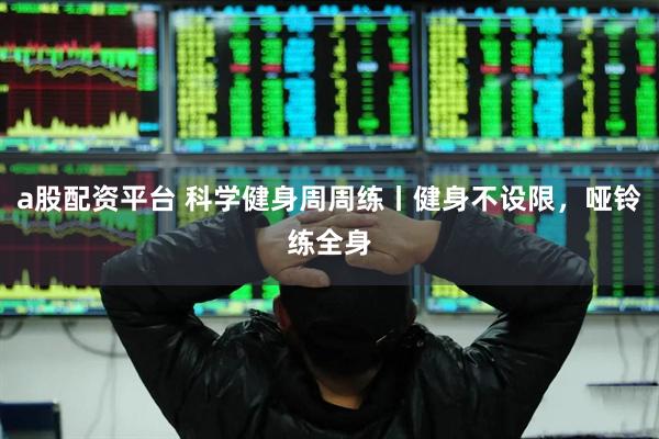 a股配资平台 科学健身周周练丨健身不设限，哑铃练全身