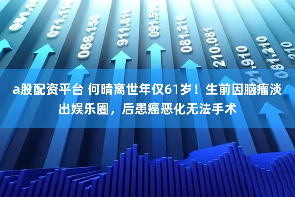 a股配资平台 何晴离世年仅61岁！生前因脑瘤淡出娱乐圈，后患癌恶化无法手术