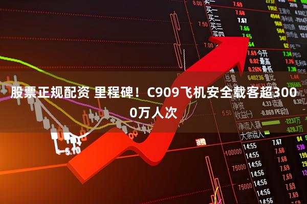 股票正规配资 里程碑！C909飞机安全载客超3000万人次