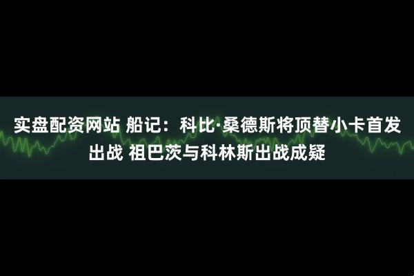 实盘配资网站 船记：科比·桑德斯将顶替小卡首发出战 祖巴茨与科林斯出战成疑