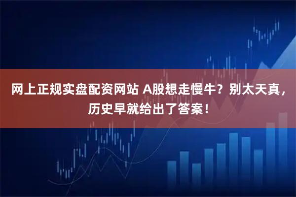 网上正规实盘配资网站 A股想走慢牛？别太天真，历史早就给出了答案！