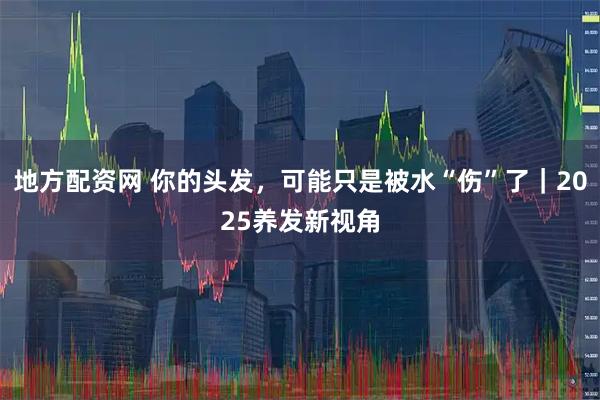 地方配资网 你的头发,可能只是被水“伤”了|2025养发新视角