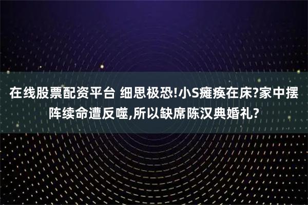 在线股票配资平台 细思极恐!小S瘫痪在床?家中摆阵续命遭反噬,所以缺席陈汉典婚礼?