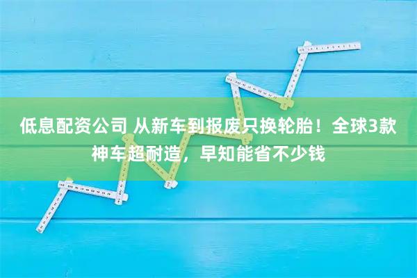 低息配资公司 从新车到报废只换轮胎！全球3款神车超耐造，早知能省不少钱
