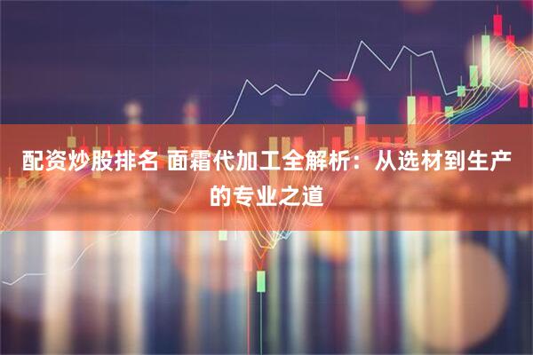 配资炒股排名 面霜代加工全解析：从选材到生产的专业之道