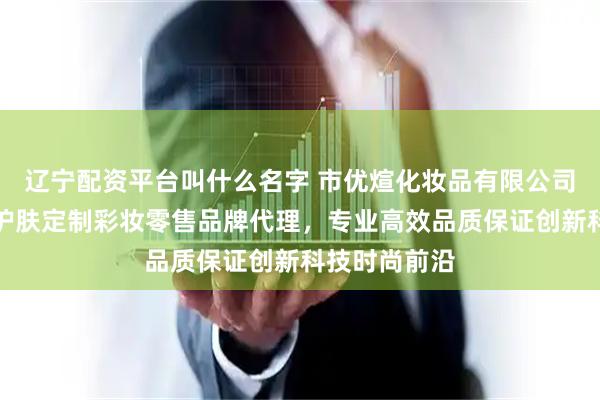 辽宁配资平台叫什么名字 市优煊化妆品有限公司，美妆研发护肤定制彩妆零售品牌代理，专业高效品质保证创新科技时尚前沿