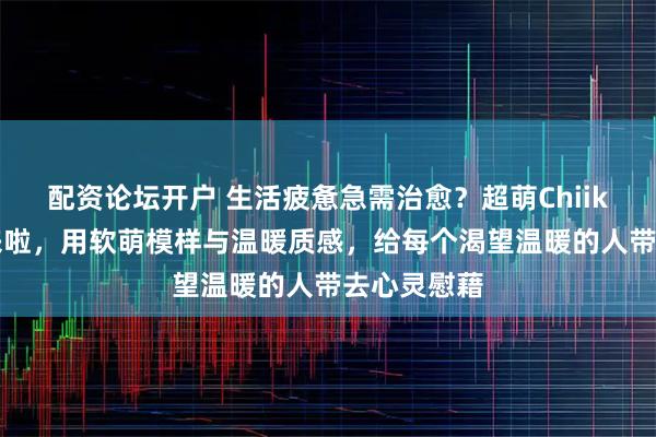 配资论坛开户 生活疲惫急需治愈?超萌Chiikawa公仔来啦,用软萌模样与温暖质感,给每个渴望温暖的人带去心灵慰藉