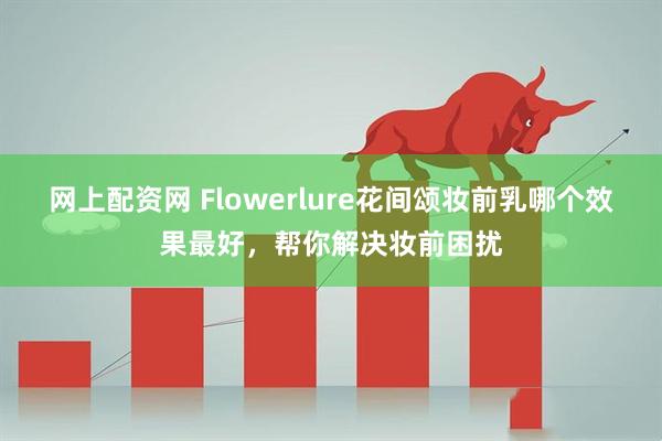 网上配资网 Flowerlure花间颂妆前乳哪个效果最好,帮你解决妆前困扰
