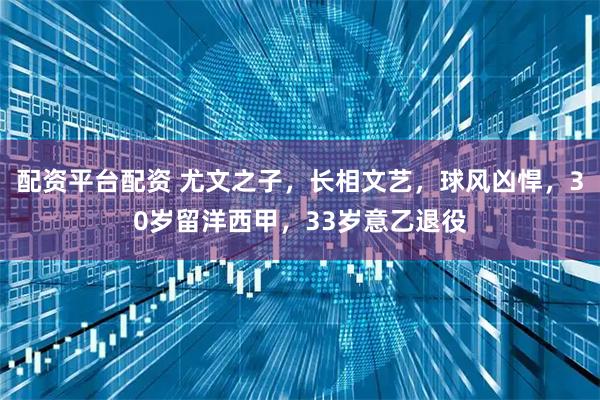 配资平台配资 尤文之子，长相文艺，球风凶悍，30岁留洋西甲，33岁意乙退役