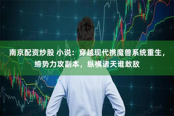 南京配资炒股 小说：穿越现代携魔兽系统重生，缔势力攻副本，纵横诸天谁敢敌