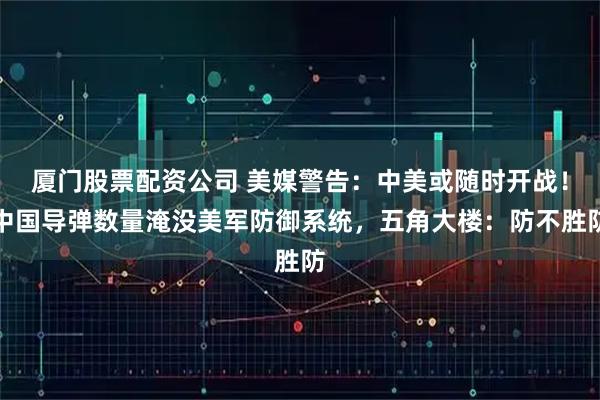 厦门股票配资公司 美媒警告：中美或随时开战！中国导弹数量淹没美军防御系统，五角大楼：防不胜防