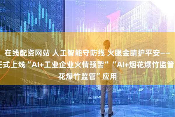 在线配资网站 人工智能守防线 火眼金睛护平安——浙江正式上线“AI+工业企业火情预警”“AI+烟花爆竹监管”应用