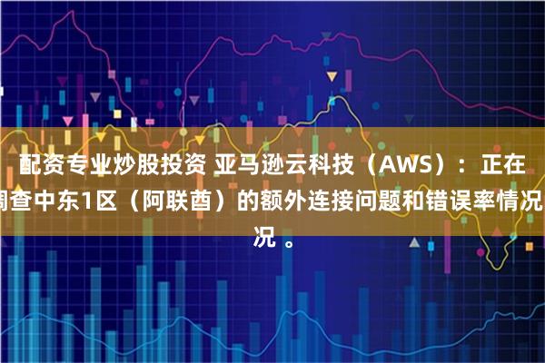 配资专业炒股投资 亚马逊云科技（AWS）：正在调查中东1区（阿联酋）的额外连接问题和错误率情况 。