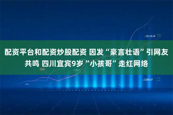 配资平台和配资炒股配资 因发“豪言壮语”引网友共鸣 四川宜宾9岁“小孩哥”走红网络