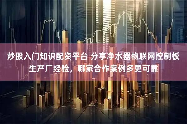 炒股入门知识配资平台 分享净水器物联网控制板生产厂经验，哪家合作案例多更可靠