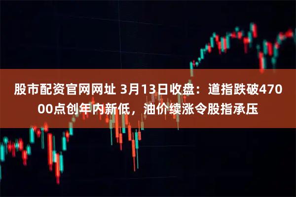 股市配资官网网址 3月13日收盘：道指跌破47000点创年内新低，油价续涨令股指承压