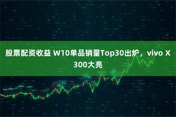 股票配资收益 W10单品销量Top30出炉，vivo X300大亮