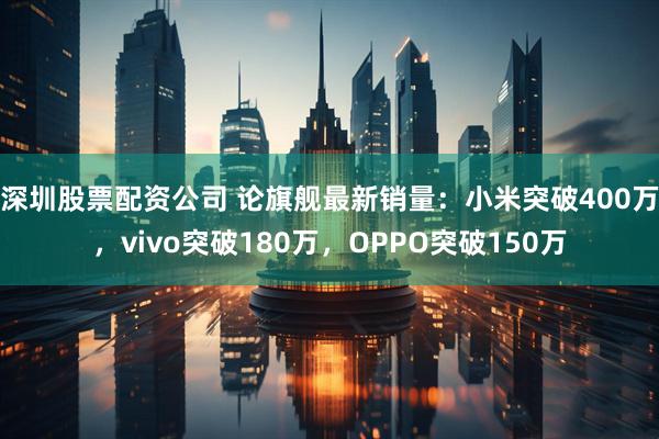 深圳股票配资公司 论旗舰最新销量：小米突破400万，vivo突破180万，OPPO突破150万