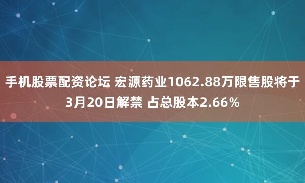 手机股票配资论坛 宏源药业1062.88万限售股将于3月20日解禁 占总股本2.66%