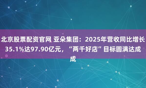北京股票配资官网 亚朵集团：2025年营收同比增长35.1%达97.90亿元，“两千好店”目标圆满达成
