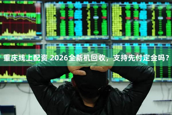 重庆线上配资 2026全新机回收，支持先付定金吗？