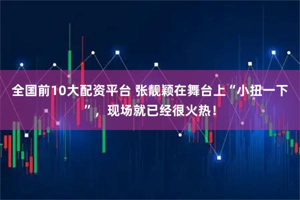全国前10大配资平台 张靓颖在舞台上“小扭一下”，现场就已经很火热！