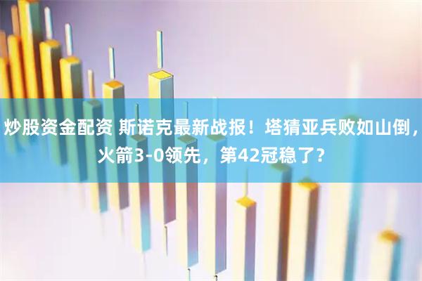 炒股资金配资 斯诺克最新战报!塔猜亚兵败如山倒,火箭3-0领先,第42冠稳了?