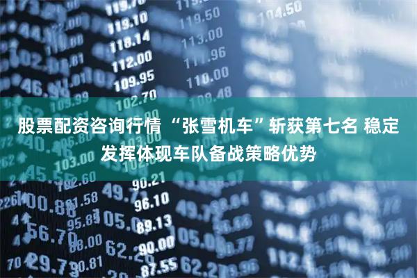 股票配资咨询行情 “张雪机车”斩获第七名 稳定发挥体现车队备战策略优势