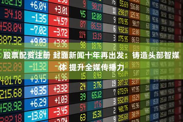 股票配资注册 封面新闻十年再出发：铸造头部智媒体 提升全媒传播力