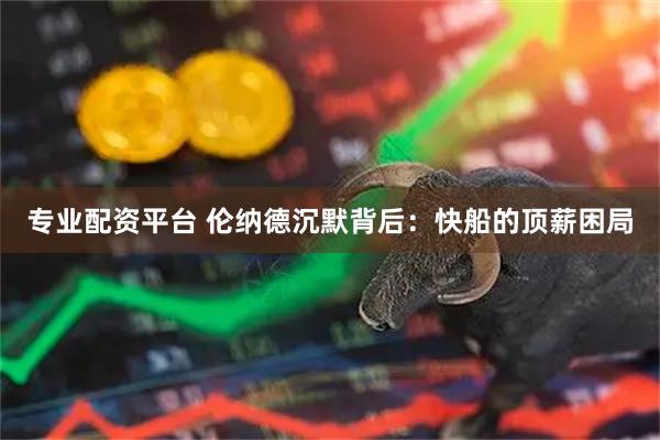 专业配资平台 伦纳德沉默背后：快船的顶薪困局