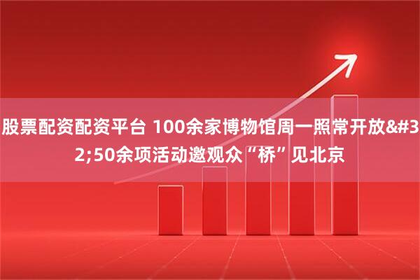 股票配资配资平台 100余家博物馆周一照常开放 50余项活动邀观众“桥”见北京