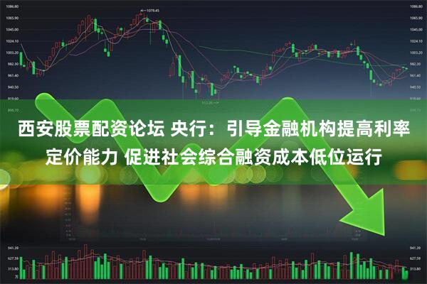 西安股票配资论坛 央行：引导金融机构提高利率定价能力 促进社会综合融资成本低位运行