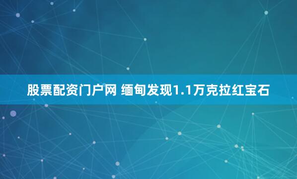 股票配资门户网 缅甸发现1.1万克拉红宝石