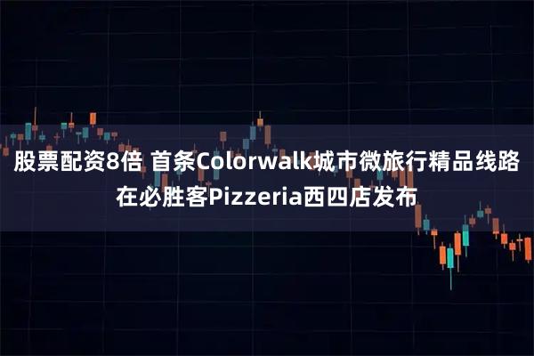 股票配资8倍 首条Colorwalk城市微旅行精品线路在必胜客Pizzeria西四店发布