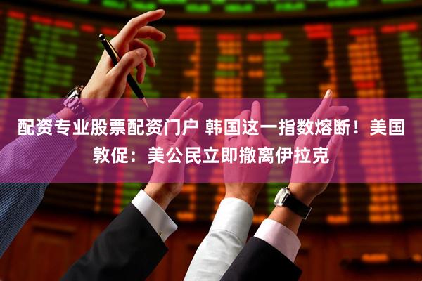 配资专业股票配资门户 韩国这一指数熔断！美国敦促：美公民立即撤离伊拉克