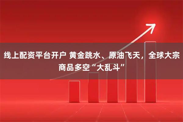 线上配资平台开户 黄金跳水、原油飞天,全球大宗商品多空“大乱斗”